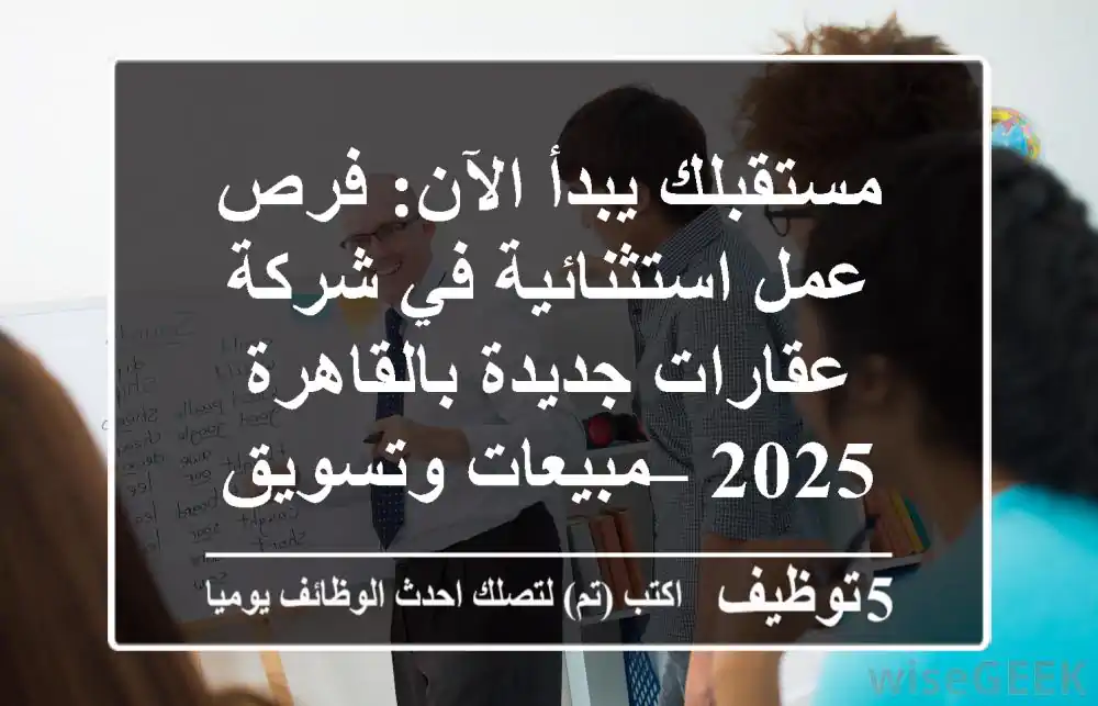 مستقبلك يبدأ الآن: فرص عمل استثنائية في شركة عقارات جديدة بالقاهرة 2025 – مبيعات وتسويق
