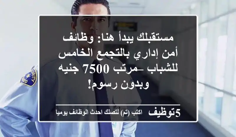 مستقبلك يبدأ هنا: وظائف أمن إداري بالتجمع الخامس للشباب – مرتب 7500 جنيه وبدون رسوم!