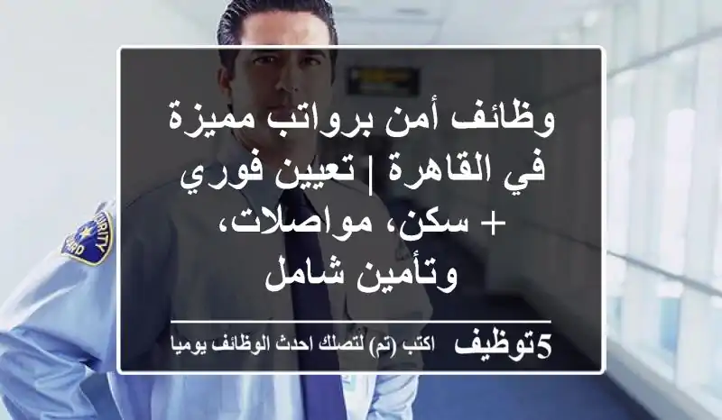 وظائف أمن برواتب مميزة في القاهرة | تعيين فوري + سكن، مواصلات، وتأمين شامل