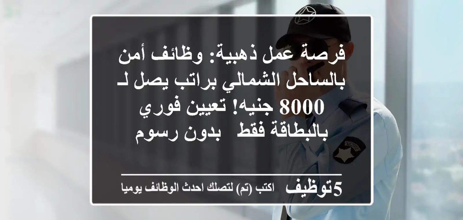 فرصة عمل ذهبية: وظائف أمن بالساحل الشمالي براتب يصل لـ 8000 جنيه! تعيين فوري بالبطاقة فقط - بدون رسوم