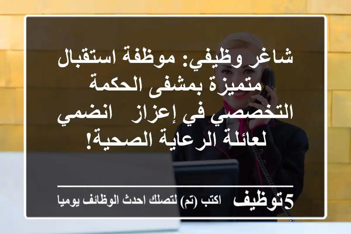 شاغر وظيفي: موظفة استقبال متميزة بمشفى الحكمة التخصصي في إعزاز - انضمي لعائلة الرعاية الصحية!
