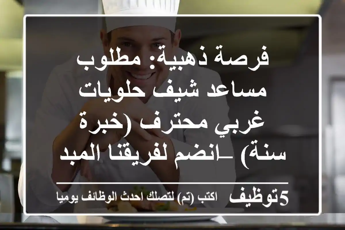 فرصة ذهبية: مطلوب مساعد شيف حلويات غربي محترف (خبرة سنة) – انضم لفريقنا المبدع!