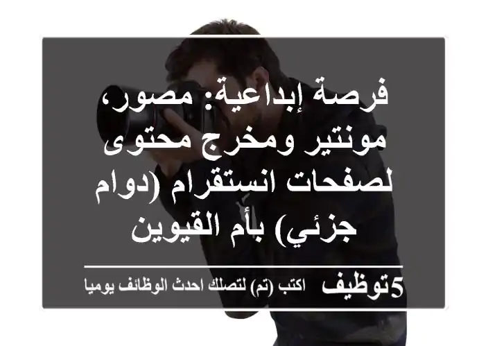 فرصة إبداعية: مصور، مونتير ومخرج محتوى لصفحات انستقرام (دوام جزئي) بأم القيوين