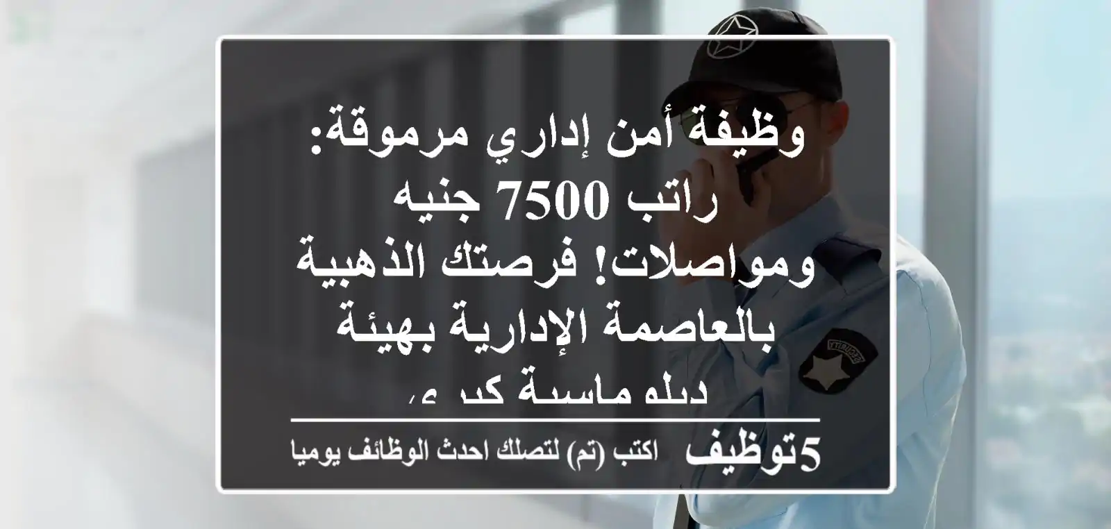 وظيفة أمن إداري مرموقة: راتب 7500 جنيه ومواصلات! فرصتك الذهبية بالعاصمة الإدارية بهيئة دبلوماسية كبرى