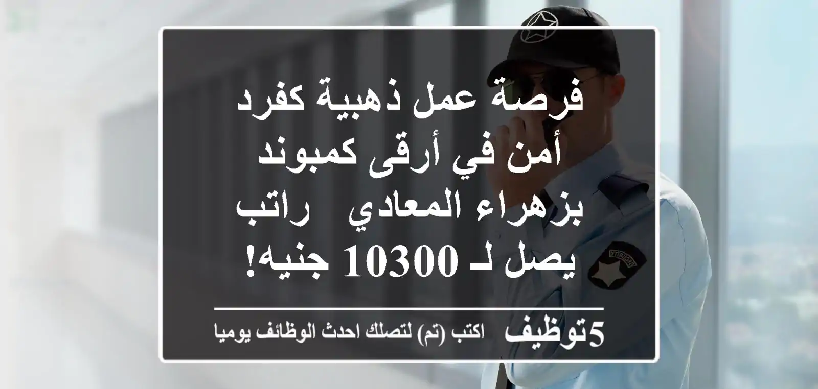 فرصة عمل ذهبية كفرد أمن في أرقى كمبوند بزهراء المعادي - راتب يصل لـ 10300 جنيه!