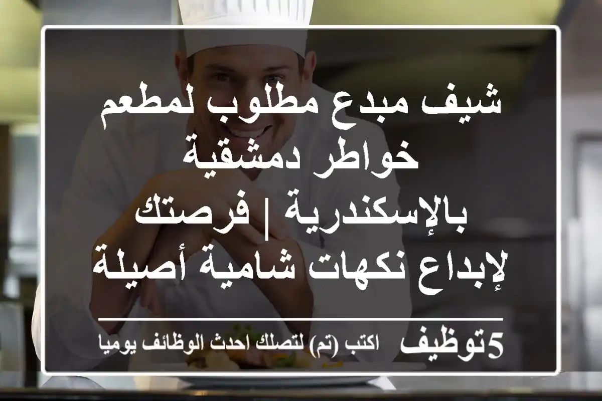 شيف مبدع مطلوب لمطعم خواطر دمشقية بالإسكندرية | فرصتك لإبداع نكهات شامية أصيلة!