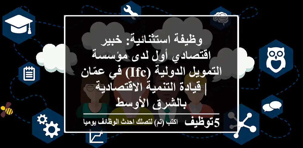 وظيفة استثنائية: خبير اقتصادي أول لدى مؤسسة التمويل الدولية (IFC) في عمّان | قيادة التنمية الاقتصادية بالشرق الأوسط