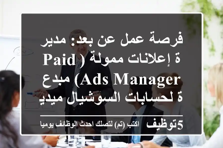 فرصة عمل عن بعد: مدير/ة إعلانات ممولة (Paid Ads Manager) مبدع/ة لحسابات السوشيال ميديا