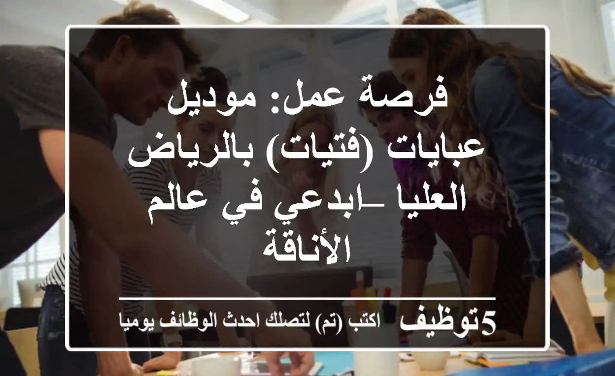 فرصة عمل: موديل عبايات (فتيات) بالرياض العليا – ابدعي في عالم الأناقة