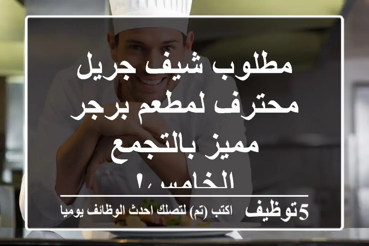 مطلوب شيف جريل محترف لمطعم برجر مميز بالتجمع الخامس!