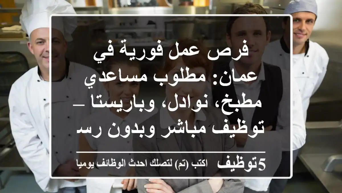 فرص عمل فورية في عمان: مطلوب مساعدي مطبخ، نوادل، وباريستا – توظيف مباشر وبدون رسوم!