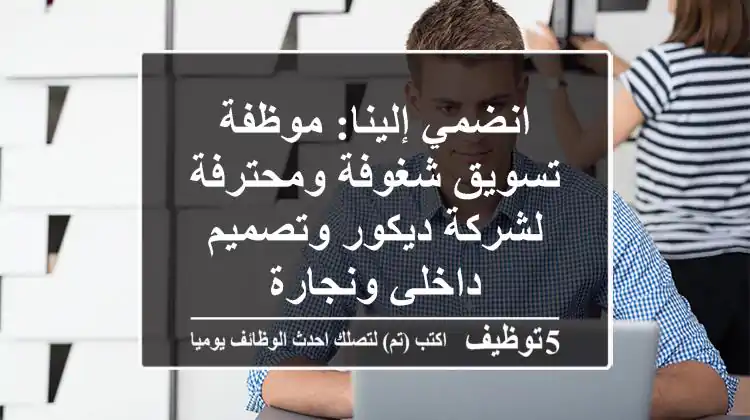 انضمي إلينا: موظفة تسويق شغوفة ومحترفة لشركة ديكور وتصميم داخلي ونجارة
