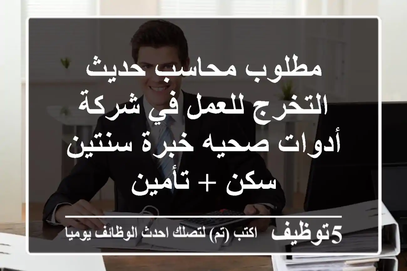 مطلوب محاسب حديث التخرج للعمل في شركة أدوات صحيه خبرة سنتين سكن + تأمين