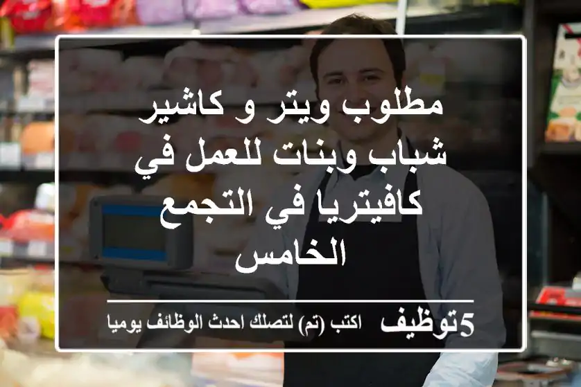 مطلوب ويتر و كاشير شباب وبنات للعمل في كافيتريا في التجمع الخامس