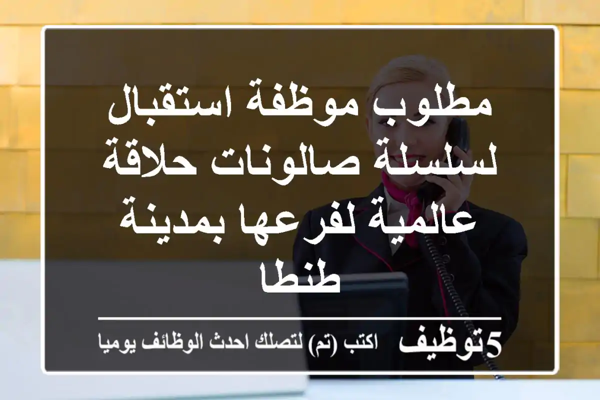 مطلوب موظفة استقبال لسلسلة صالونات حلاقة عالمية لفرعها بمدينة طنطا