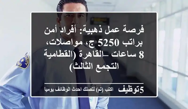 فرصة عمل ذهبية: أفراد أمن براتب 5250 ج، مواصلات، 8 ساعات – القاهرة (القطامية/التجمع الثالث)