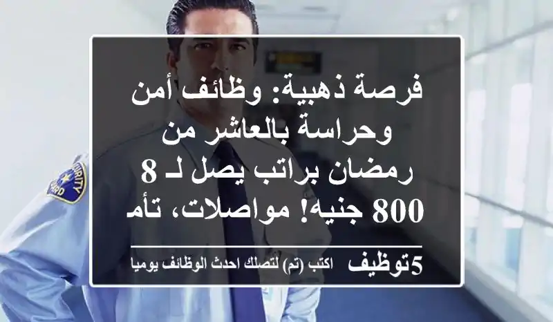 فرصة ذهبية: وظائف أمن وحراسة بالعاشر من رمضان براتب يصل لـ 8,800 جنيه! مواصلات، تأمين وحوافز!