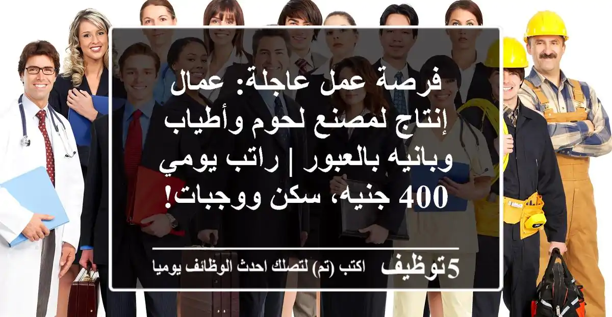 فرصة عمل عاجلة: عمال إنتاج لمصنع لحوم وأطياب وبانيه بالعبور | راتب يومي 400 جنيه، سكن ووجبات!