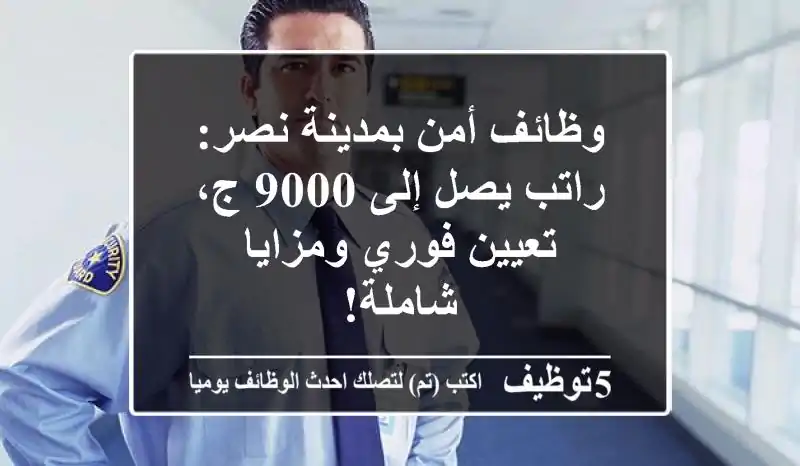 وظائف أمن بمدينة نصر: راتب يصل إلى 9000 ج، تعيين فوري ومزايا شاملة!