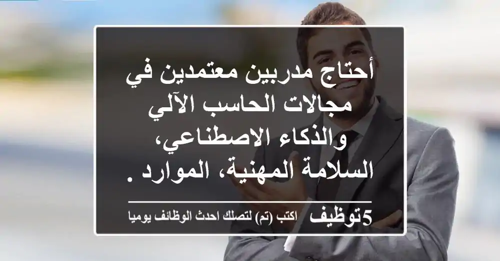 أحتاج مدربين معتمدين في مجالات الحاسب الآلي والذكاء الاصطناعي، السلامة المهنية، الموارد ...