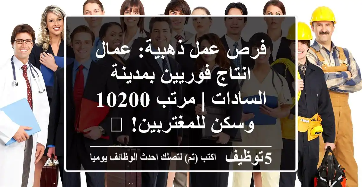 فرص عمل ذهبية: عمال انتاج فوريين بمدينة السادات | مرتب 10200 وسكن للمغتربين! 🍪