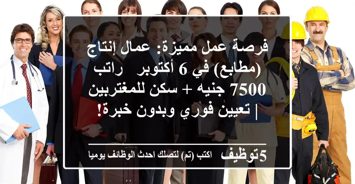 فرصة عمل مميزة: عمال إنتاج (مطابع) في 6 أكتوبر - راتب 7500 جنيه + سكن للمغتربين | تعيين فوري وبدون خبرة!