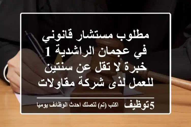 مطلوب مستشار قانوني في عجمان الراشدية 1 خبرة لا تقل عن سنتين للعمل لذى شركة مقاولات عامة ...