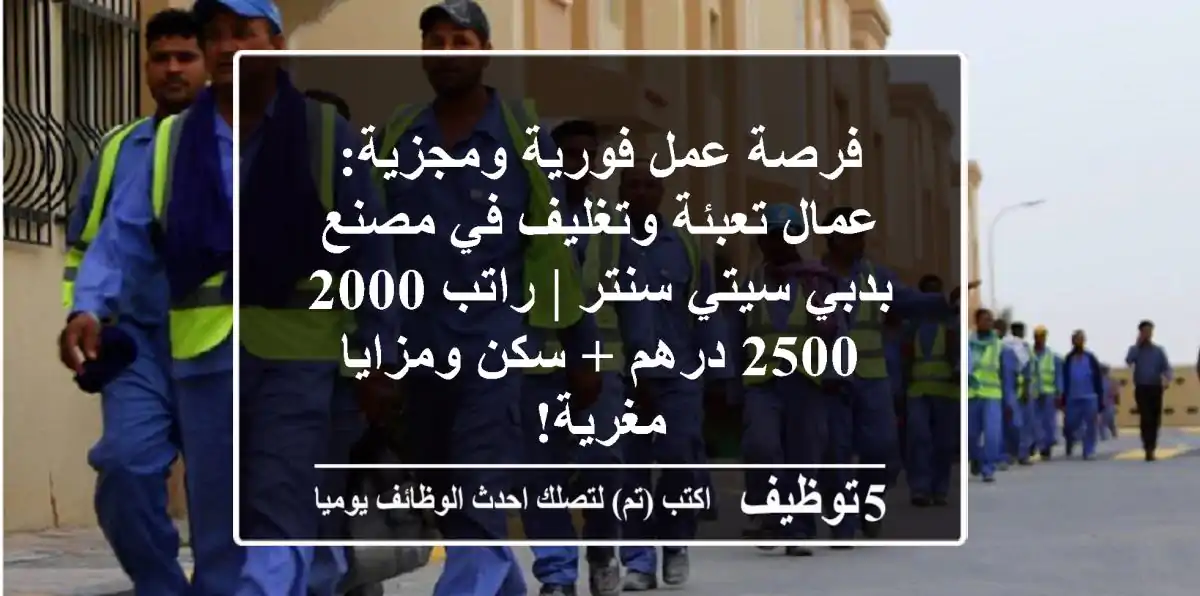فرصة عمل فورية ومجزية: عمال تعبئة وتغليف في مصنع بدبي سيتي سنتر | راتب 2000-2500 درهم + سكن ومزايا مغرية!