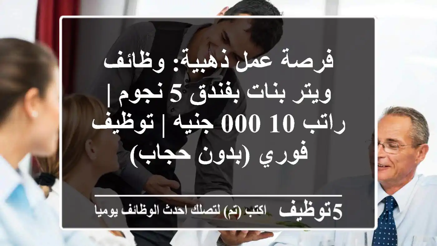 فرصة عمل ذهبية: وظائف ويتر بنات بفندق 5 نجوم | راتب 10,000 جنيه | توظيف فوري (بدون حجاب)