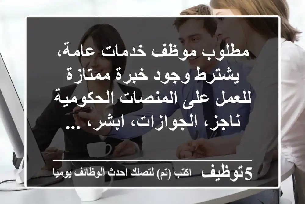 مطلوب موظف خدمات عامة، يشترط وجود خبرة ممتازة للعمل على المنصات الحكومية ناجز، الجوازات، ابشر، ...