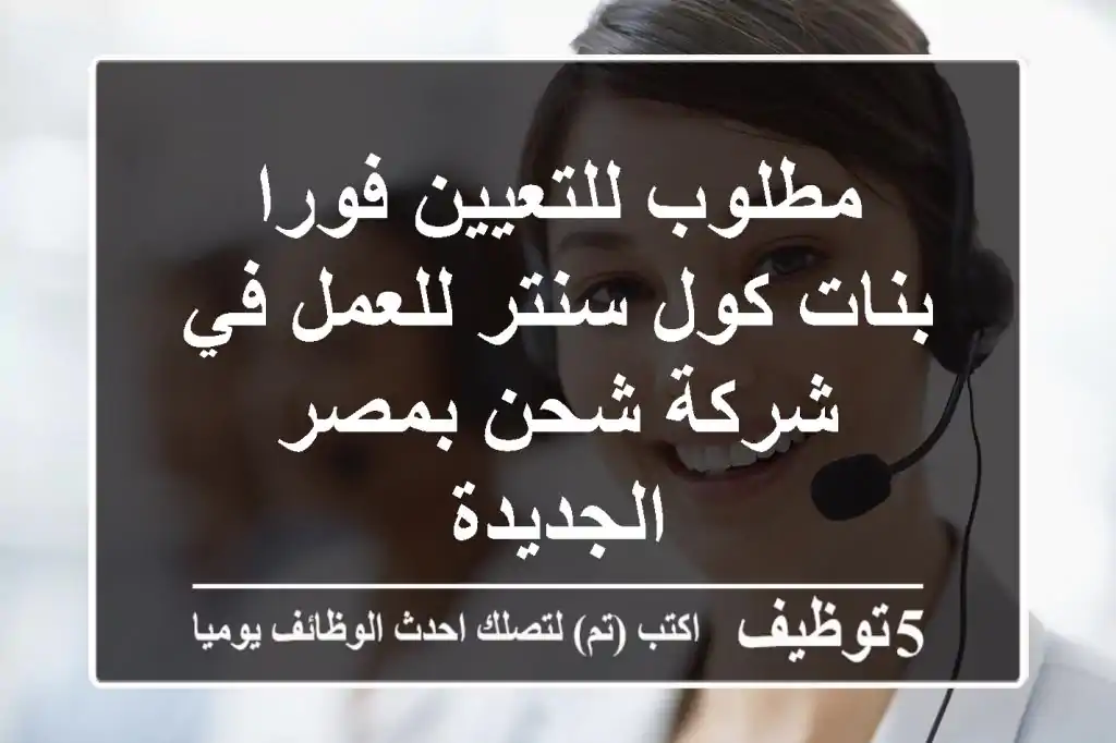 مطلوب للتعيين فورا بنات كول سنتر للعمل في شركة شحن بمصر الجديدة